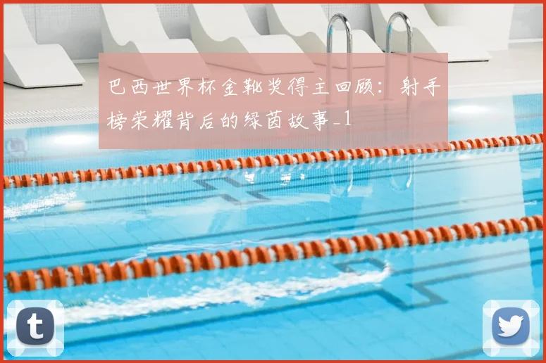 巴西世界杯金靴奖得主回顾：射手榜荣耀背后的绿茵故事_1