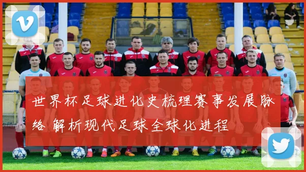 世界杯足球进化史梳理赛事发展脉络 解析现代足球全球化进程