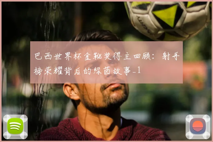 巴西世界杯金靴奖得主回顾：射手榜荣耀背后的绿茵故事_1