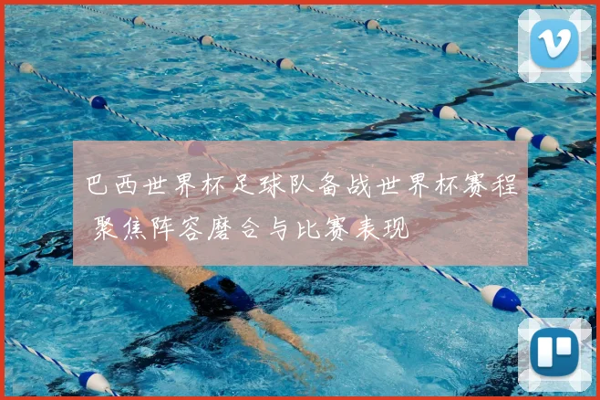 巴西世界杯足球队备战世界杯赛程 聚焦阵容磨合与比赛表现
