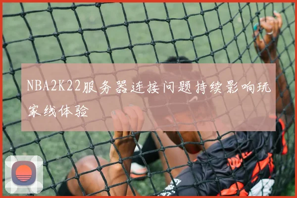 NBA2K22服务器连接问题持续影响玩家线体验