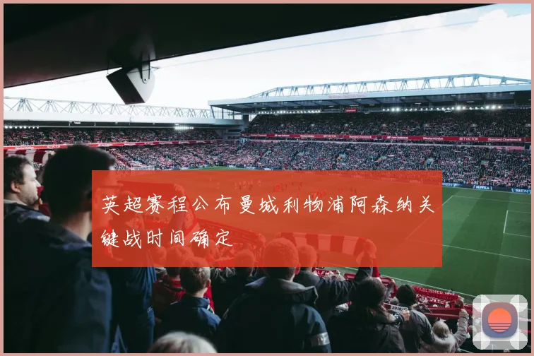 英超赛程公布曼城利物浦阿森纳关键战时间确定