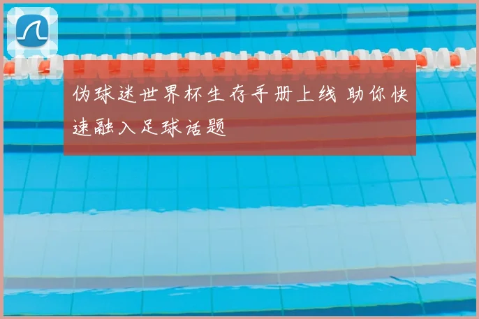 伪球迷世界杯生存手册上线 助你快速融入足球话题