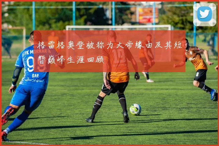 格雷格奥登被称为大帝缘由及其短暂巅峰生涯回顾