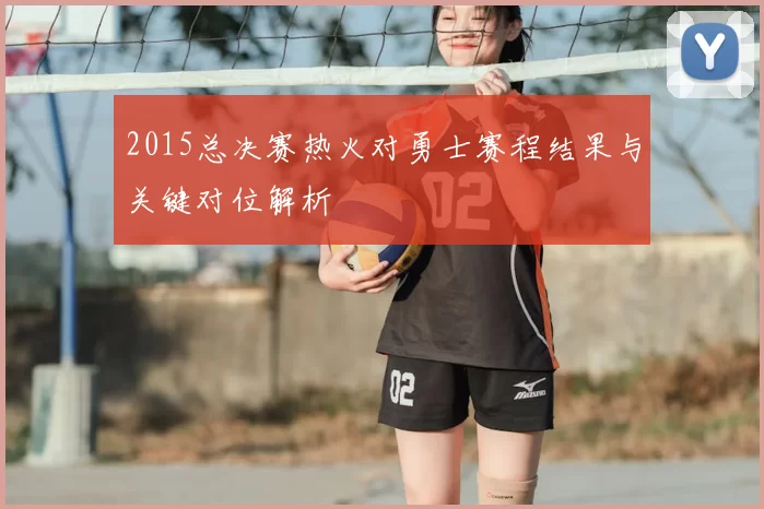 2015总决赛热火对勇士赛程结果与关键对位解析