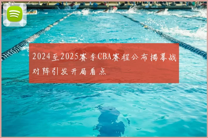 2024至2025赛季CBA赛程公布揭幕战对阵引发开局看点