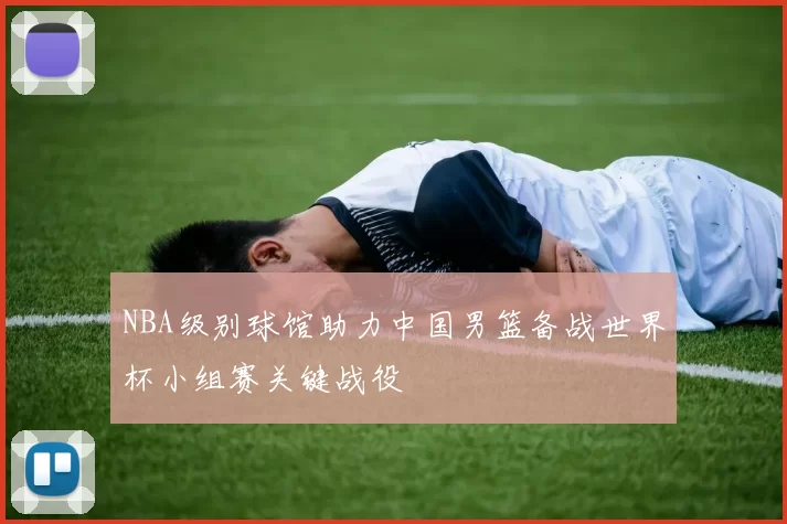 NBA级别球馆助力中国男篮备战世界杯小组赛关键战役