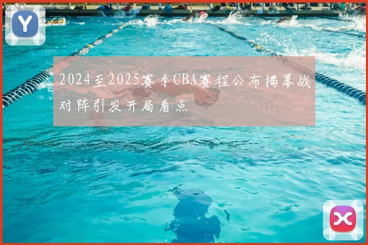 2024至2025赛季CBA赛程公布揭幕战对阵引发开局看点