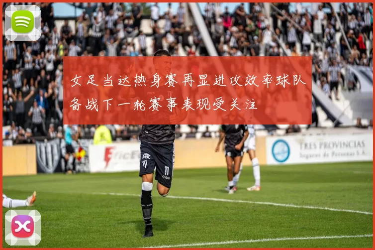 女足当达热身赛再显进攻效率球队备战下一轮赛事表现受关注