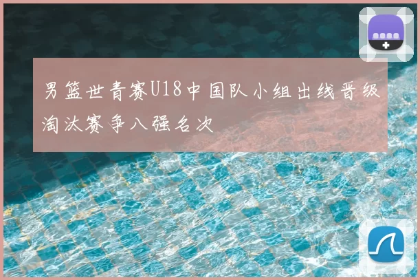 男篮世青赛U18中国队小组出线晋级淘汰赛争八强名次