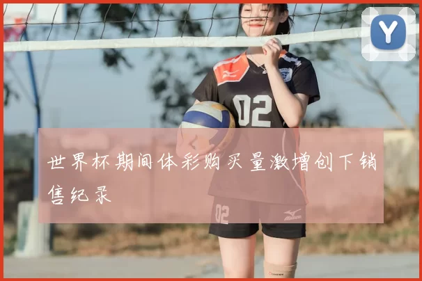 世界杯期间体彩购买量激增创下销售纪录