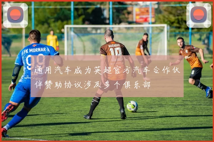 通用汽车成为英超官方汽车合作伙伴赞助协议涉及多个俱乐部