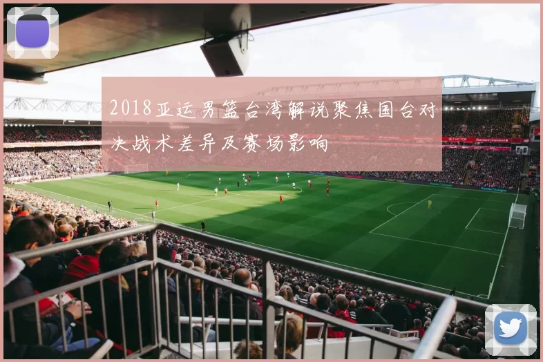 2018亚运男篮台湾解说聚焦国台对决战术差异及赛场影响