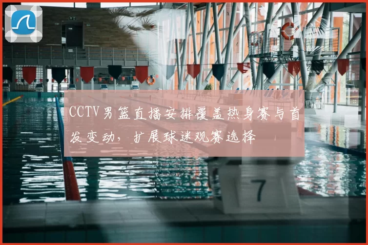 CCTV男篮直播安排覆盖热身赛与首发变动，扩展球迷观赛选择