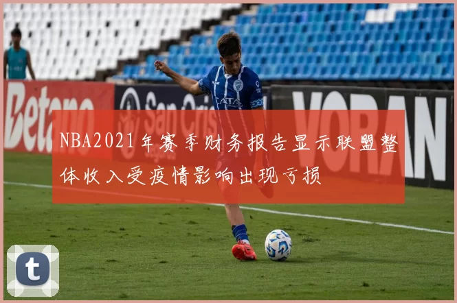 NBA2021年赛季财务报告显示联盟整体收入受疫情影响出现亏损