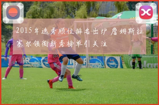 2015年选秀顺位排名出炉 詹姆斯拉塞尔领衔新秀榜单引关注