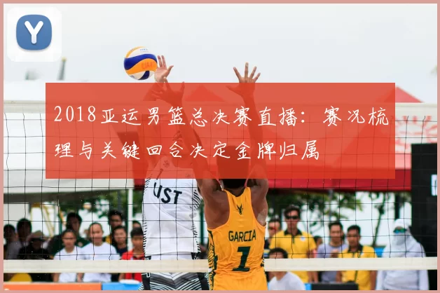 2018亚运男篮总决赛直播：赛况梳理与关键回合决定金牌归属