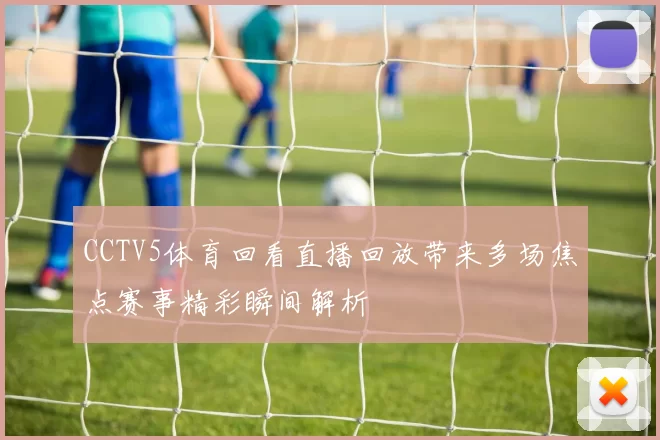 CCTV5体育回看直播回放带来多场焦点赛事精彩瞬间解析