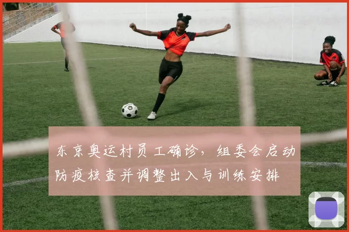 东京奥运村员工确诊，组委会启动防疫核查并调整出入与训练安排