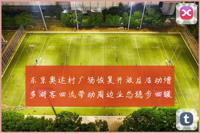 东京奥运村广场恢复开放后活动增多游客回流带动周边业态稳步回暖