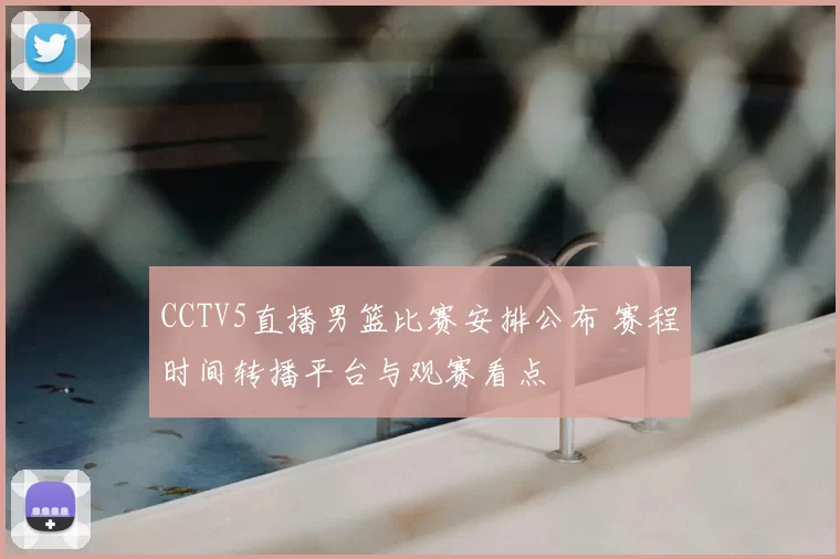 CCTV5直播男篮比赛安排公布 赛程时间转播平台与观赛看点