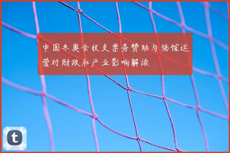 中国冬奥会收支票务赞助与场馆运营对财政和产业影响解读