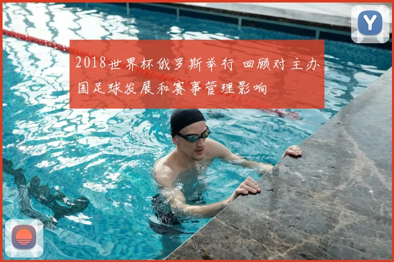 2018世界杯俄罗斯举行 回顾对主办国足球发展和赛事管理影响