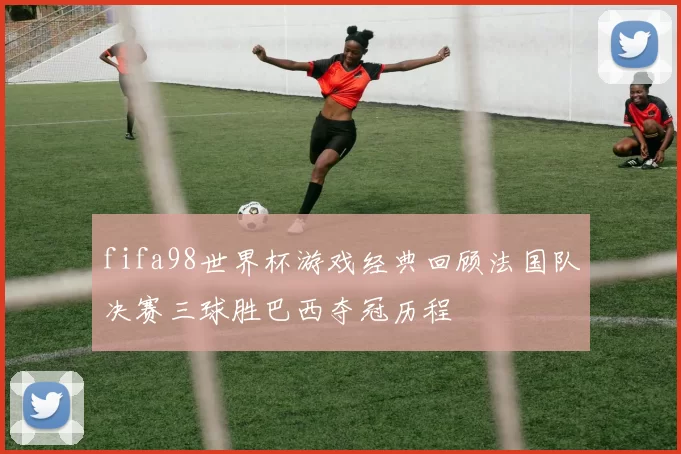 fifa98世界杯游戏经典回顾法国队决赛三球胜巴西夺冠历程