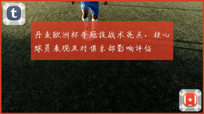丹麦欧洲杯夺冠技战术亮点、核心球员表现及对俱乐部影响评估