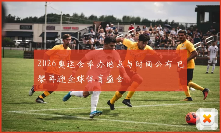 2026奥运会举办地点与时间公布 巴黎再迎全球体育盛会