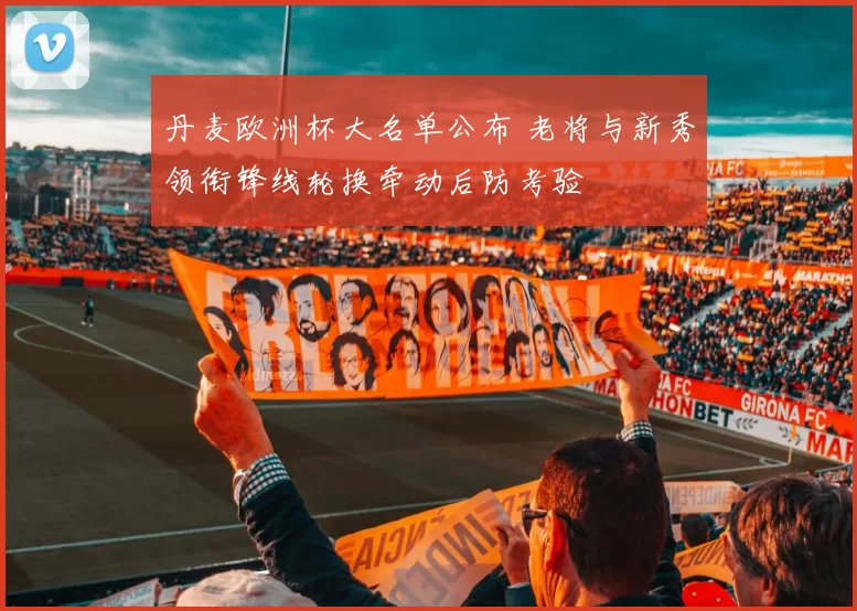 丹麦欧洲杯大名单公布 老将与新秀领衔锋线轮换牵动后防考验