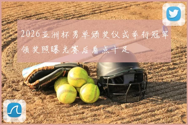 2026亚洲杯男单颁奖仪式举行冠军领奖照曝光赛后看点十足