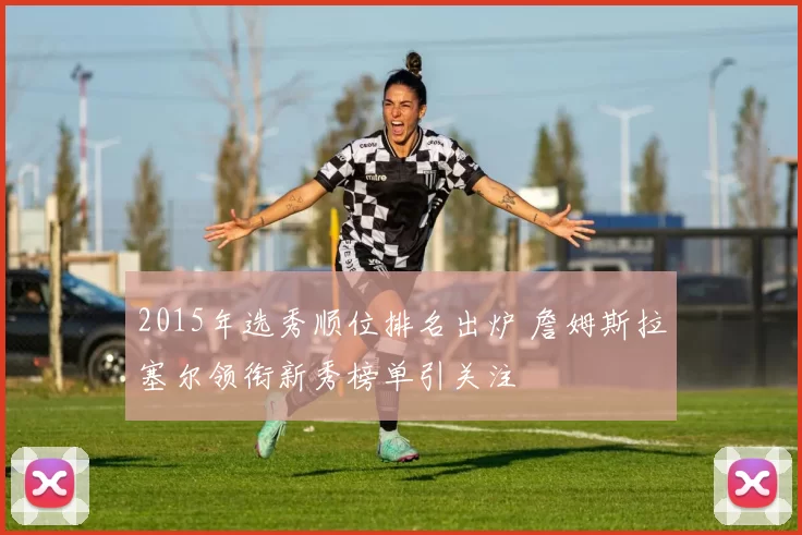 2015年选秀顺位排名出炉 詹姆斯拉塞尔领衔新秀榜单引关注