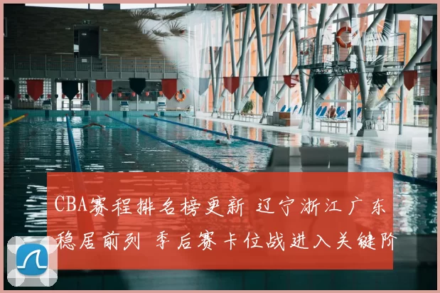 CBA赛程排名榜更新 辽宁浙江广东稳居前列 季后赛卡位战进入关键阶段
