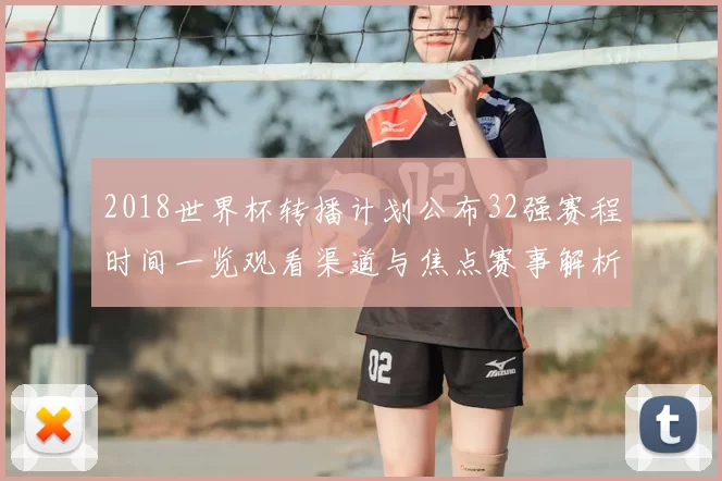 2018世界杯转播计划公布32强赛程时间一览观看渠道与焦点赛事解析