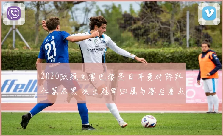 2020欧冠决赛巴黎圣日耳曼对阵拜仁慕尼黑 决出冠军归属与赛后看点