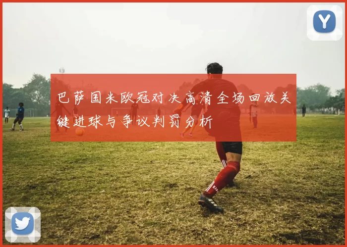 巴萨国米欧冠对决高清全场回放关键进球与争议判罚分析