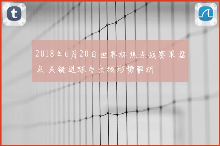 2018年6月20日世界杯焦点战赛果盘点 关键进球与出线形势解析