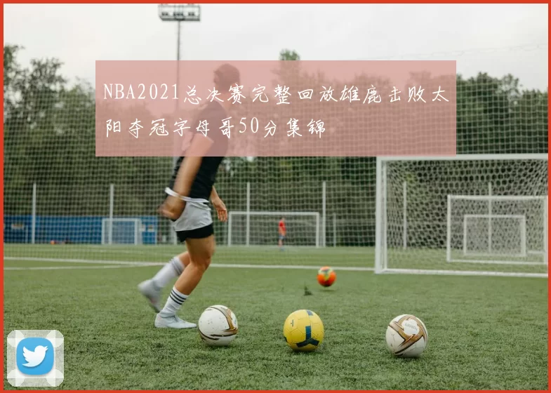 NBA2021总决赛完整回放雄鹿击败太阳夺冠字母哥50分集锦