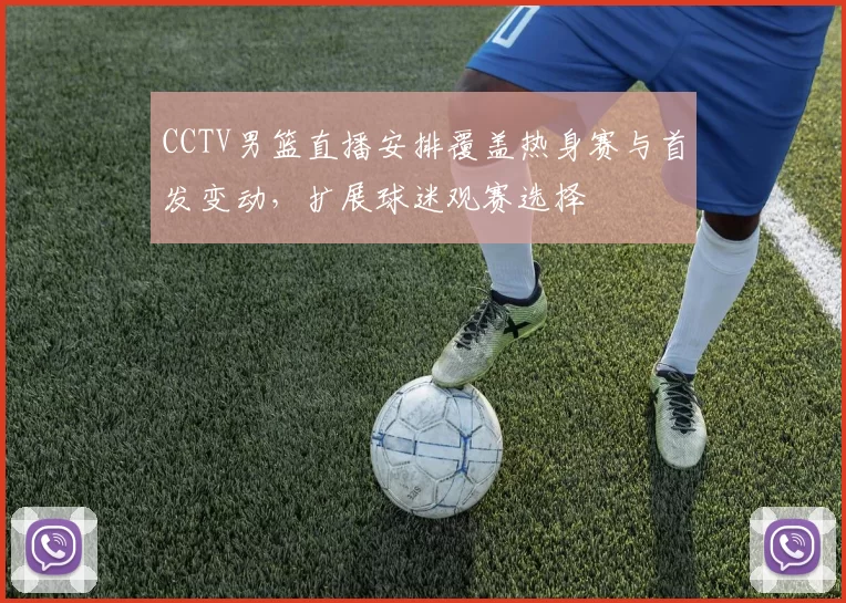 CCTV男篮直播安排覆盖热身赛与首发变动，扩展球迷观赛选择