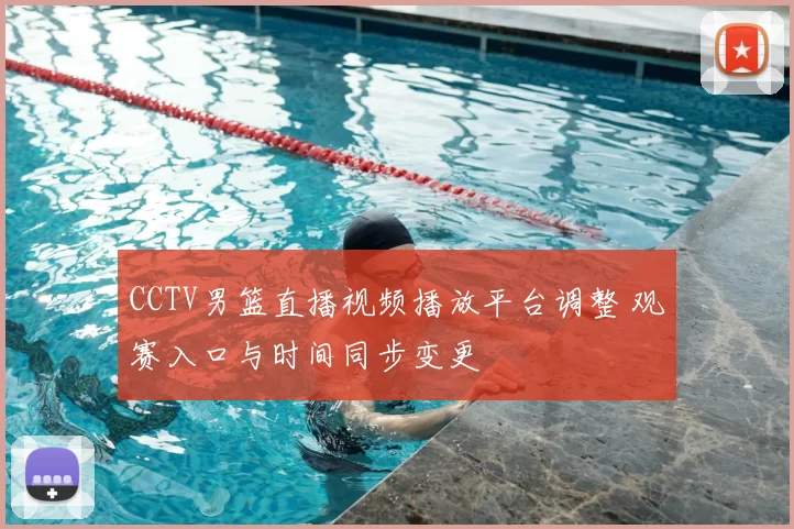 CCTV男篮直播视频播放平台调整 观赛入口与时间同步变更