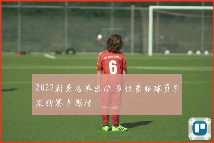 2022新秀名单出炉 多位首轮球员引发新赛季期待