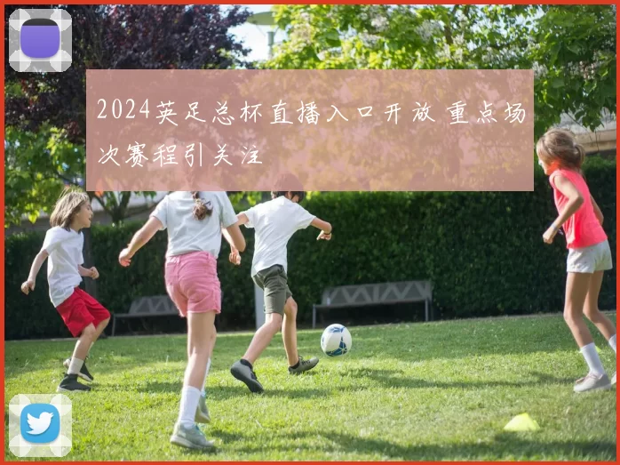 2024英足总杯直播入口开放 重点场次赛程引关注