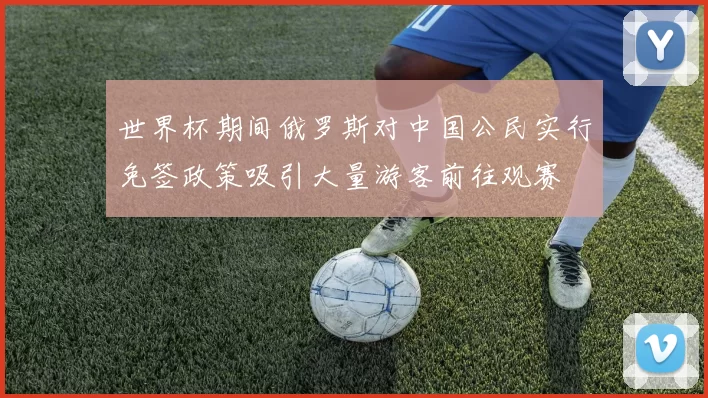 世界杯期间俄罗斯对中国公民实行免签政策吸引大量游客前往观赛